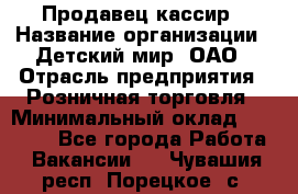 Продавец-кассир › Название организации ­ Детский мир, ОАО › Отрасль предприятия ­ Розничная торговля › Минимальный оклад ­ 28 000 - Все города Работа » Вакансии   . Чувашия респ.,Порецкое. с.